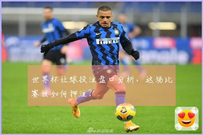 世界杯让球投注盘口分析，这场比赛该如何押注？