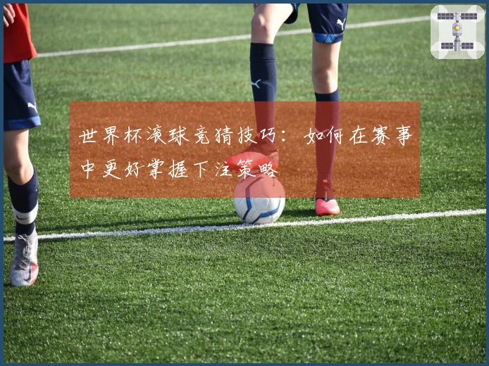 世界杯滚球竞猜技巧：如何在赛事中更好掌握下注策略