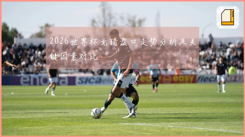 2026世界杯竞猜盘口走势分析及关键因素对比