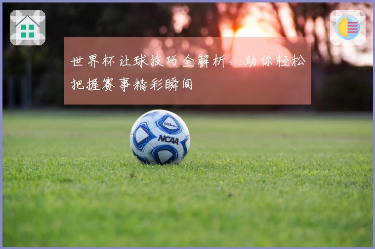 世界杯让球技巧全解析，助你轻松把握赛事精彩瞬间