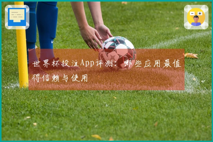 世界杯投注App评测：哪些应用最值得信赖与使用