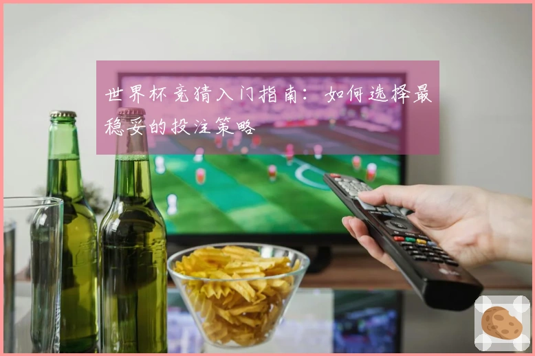 世界杯竞猜入门指南：如何选择最稳妥的投注策略