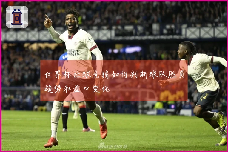 世界杯让球竞猜如何判断球队胜负趋势和盘口变化