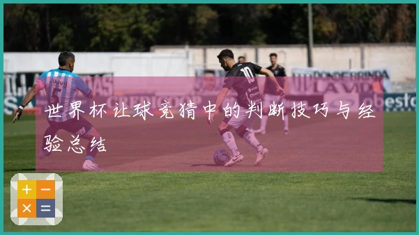 世界杯让球竞猜中的判断技巧与经验总结