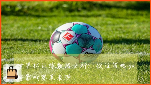 世界杯让球数据分析：投注策略如何影响赛果表现