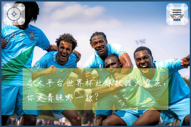 各大平台世界杯让球数据大盘点，你更青睐哪一款？