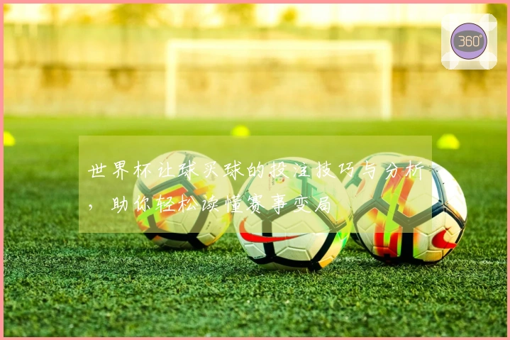 世界杯让球买球的投注技巧与分析，助你轻松读懂赛事变局