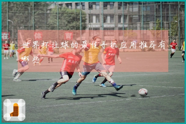 世界杯让球的最佳手机应用推荐有哪些