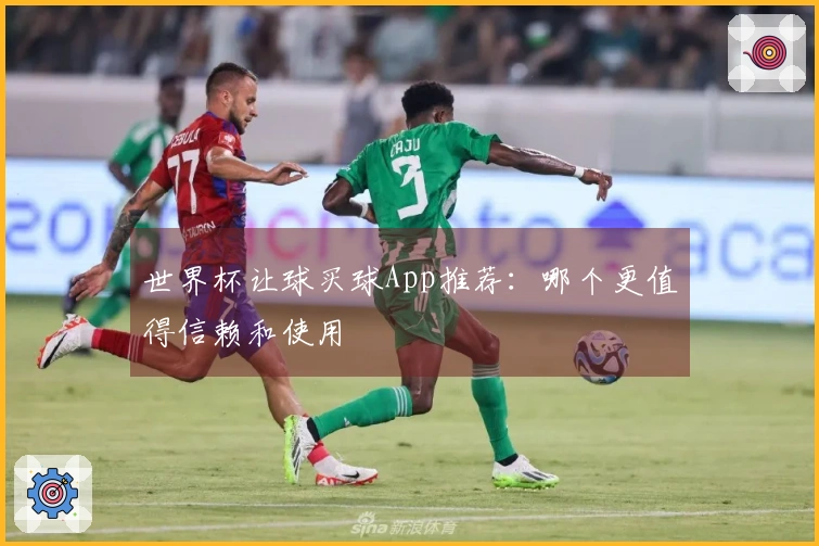 世界杯让球买球App推荐：哪个更值得信赖和使用
