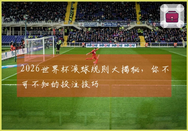 2026世界杯滚球规则大揭秘，你不可不知的投注技巧