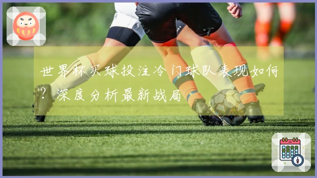 世界杯买球投注冷门球队表现如何？深度分析最新战局