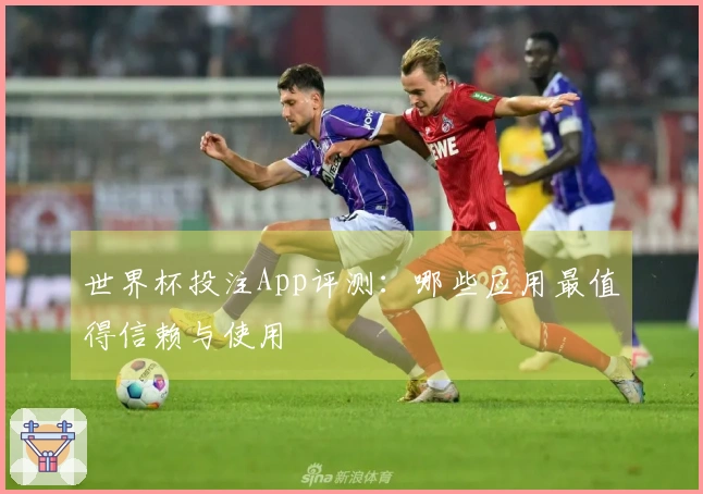 世界杯投注App评测：哪些应用最值得信赖与使用