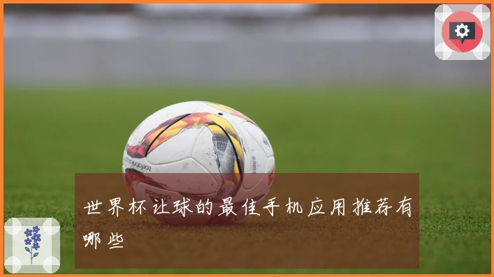 世界杯让球的最佳手机应用推荐有哪些
