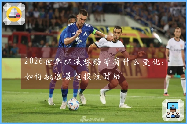 2026世界杯滚球赔率有什么变化，如何挑选最佳投注时机