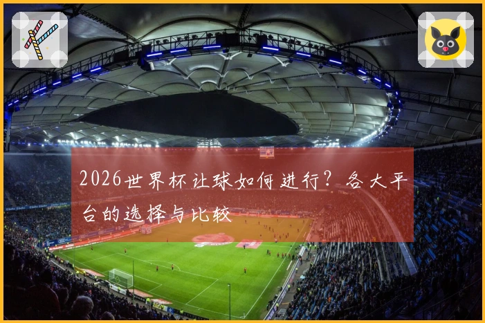 2026世界杯让球如何进行？各大平台的选择与比较