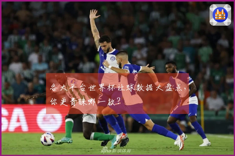 各大平台世界杯让球数据大盘点，你更青睐哪一款？