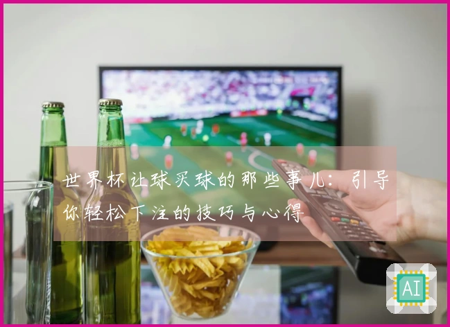 世界杯让球买球的那些事儿：引导你轻松下注的技巧与心得