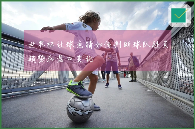 世界杯让球竞猜如何判断球队胜负趋势和盘口变化