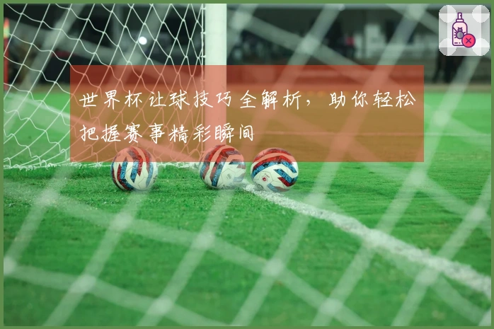世界杯让球技巧全解析，助你轻松把握赛事精彩瞬间
