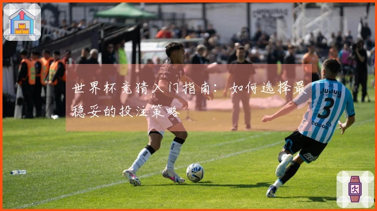 世界杯竞猜入门指南：如何选择最稳妥的投注策略