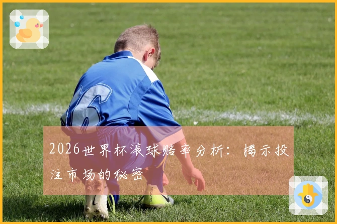 2026世界杯滚球赔率分析：揭示投注市场的秘密