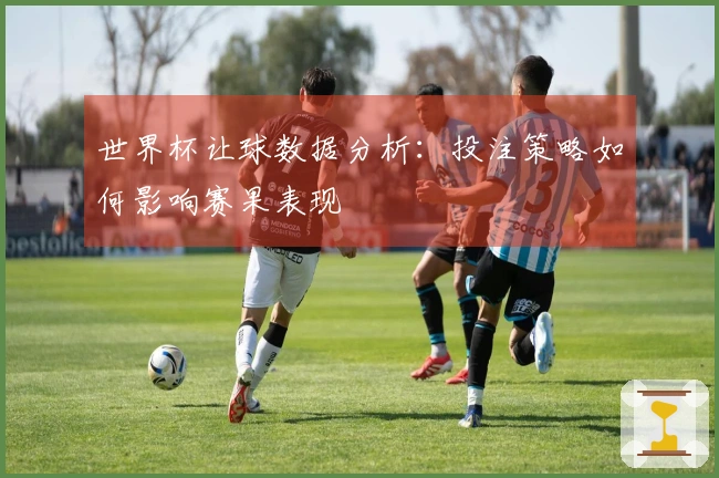 世界杯让球数据分析：投注策略如何影响赛果表现